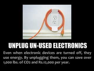 UNPLUG UN-USED ELECTRONICS
Even when electronic devices are turned off, they
use energy. By unplugging them, you can save over
1,000 lbs. of CO2 and Rs.12,000 per year.
 