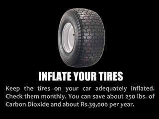 INFLATE YOUR TIRES
Keep the tires on your car adequately inflated.
Check them monthly. You can save about 250 lbs. of
Carbon Dioxide and about Rs.39,000 per year.
 
