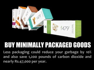 BUY MINIMALLY PACKAGED GOODS
Less packaging could reduce your garbage by 10%
and also save 1,200 pounds of carbon dioxide and
nearly Rs.47,000 per year.
 