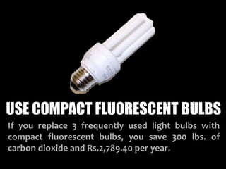 USE COMPACT FLUORESCENT BULBS
If you replace 3 frequently used light bulbs with
compact fluorescent bulbs, you save 300 lbs. of
carbon dioxide and Rs.2,789.40 per year.
 