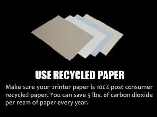 USE RECYCLED PAPER
Make sure your printer paper is 100% post consumer
recycled paper. You can save 5 lbs. of carbon dioxide
per ream of paper every year.
 