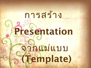 การสร้าง 
Presentation 
จากแม่แบบ 
(Template) 
 
