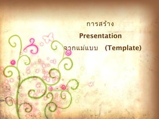 การสร้าง 
Presentation 
จากแม่แบบ  (Template) 
 