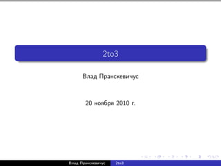2to3
Влад Пранскевичус
20 ноября 2010 г.
Влад Пранскевичус 2to3
 
