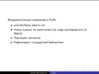 Фундаментальные изменения в Py3k:
unicode/bytes вместо str
Новые классы по умолчанию (не надо наследоваться от
object)
Подчищен синтаксис
Рефакторинг стандартной библиотеки
Влад Пранскевичус 2to3
 