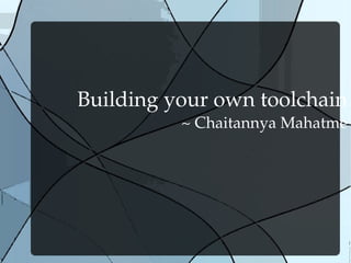 Building your own toolchain
~ Chaitannya Mahatme
 