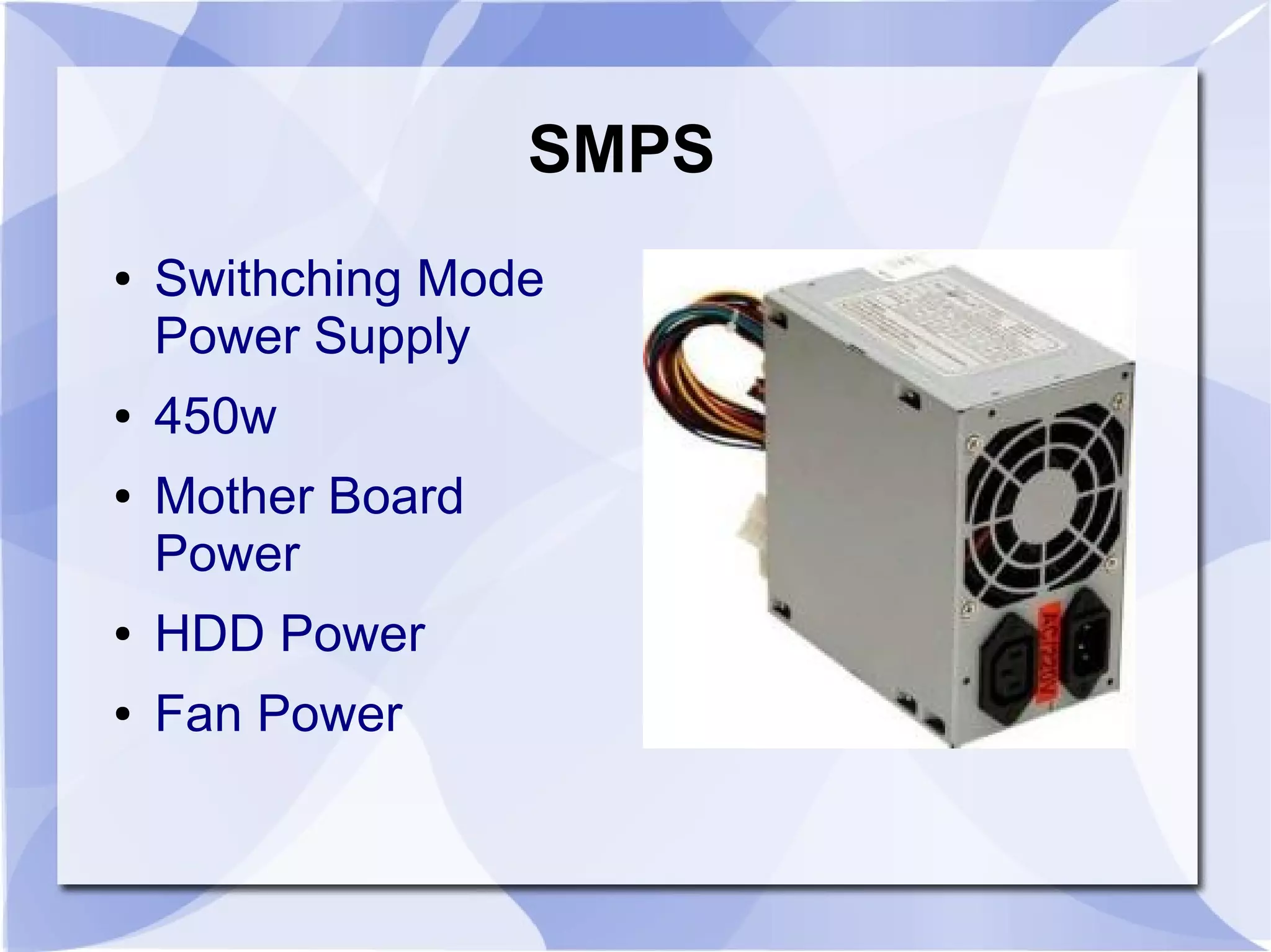 SMPS
● Swithching Mode
Power Supply
● 450w
● Mother Board
Power
● HDD Power
● Fan Power
 