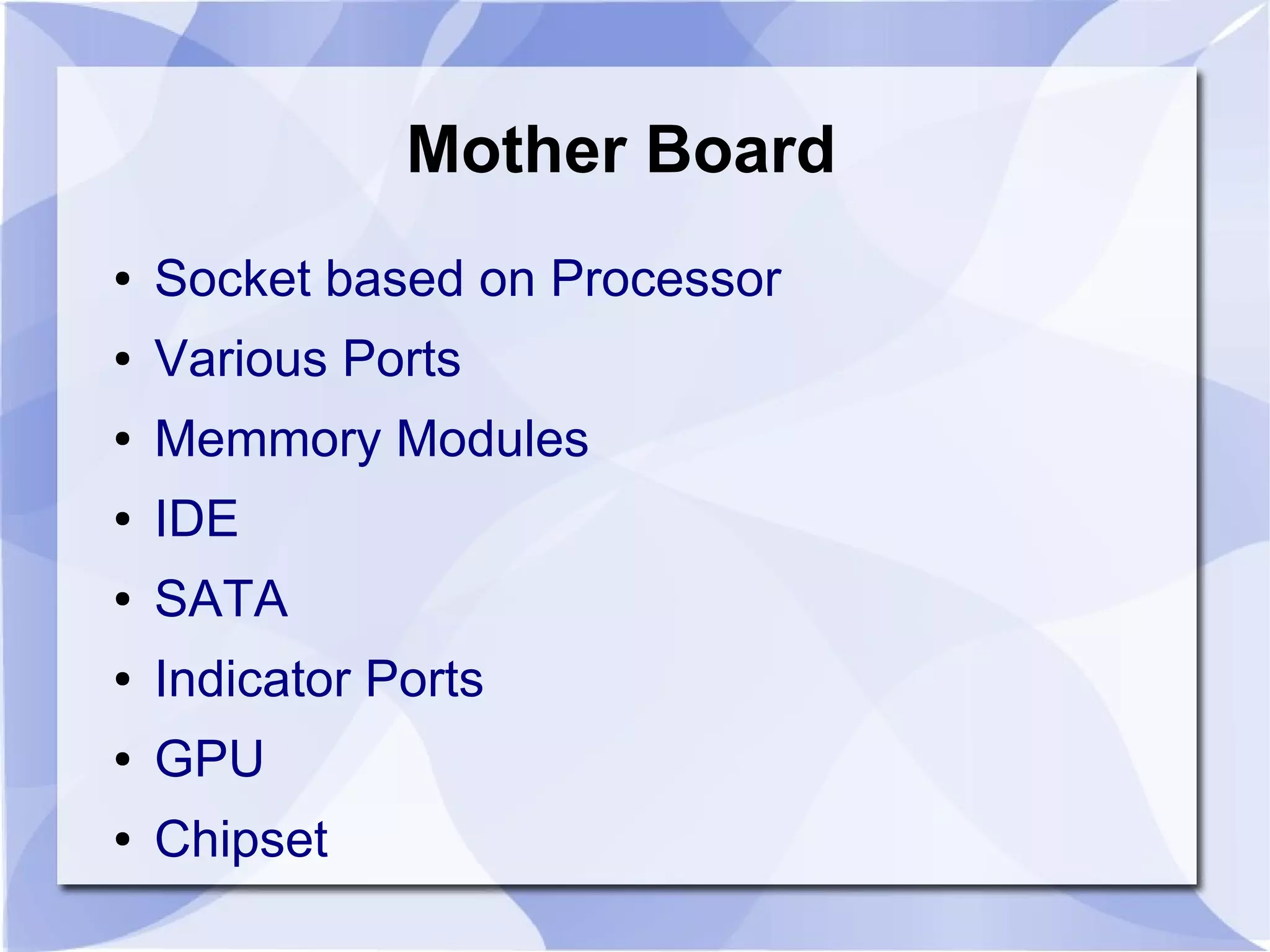Mother Board
● Socket based on Processor
● Various Ports
● Memmory Modules
● IDE
● SATA
● Indicator Ports
● GPU
● Chipset
 