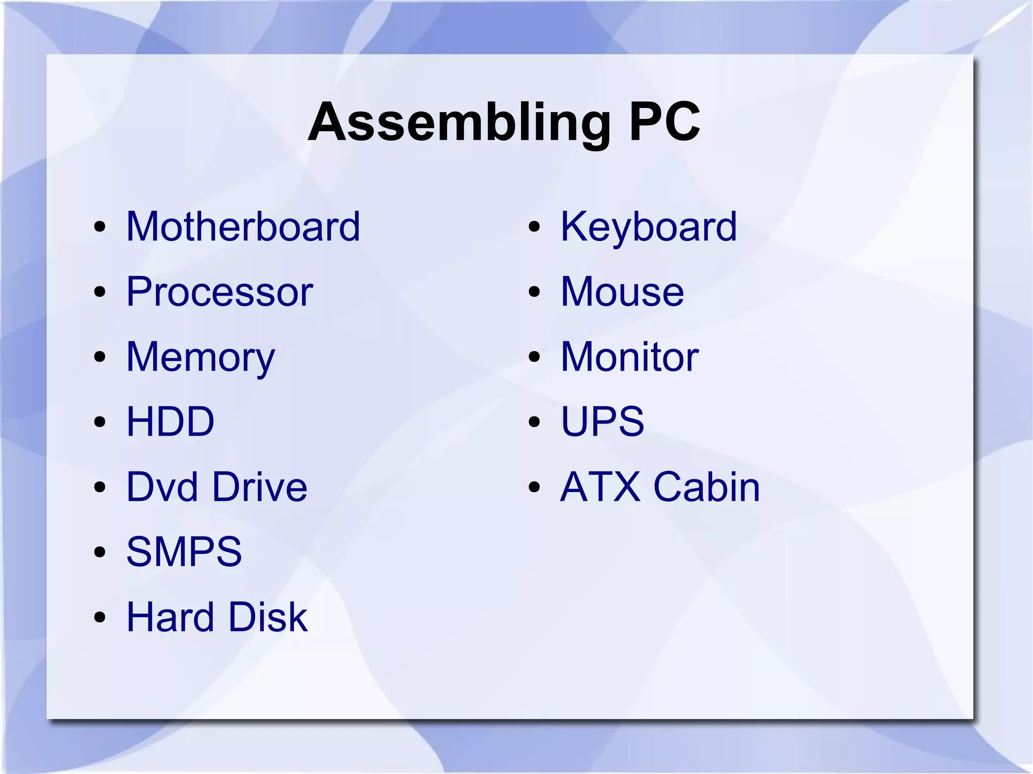 Assembling PC
● Motherboard
● Processor
● Memory
● HDD
● Dvd Drive
● SMPS
● Hard Disk
● Keyboard
● Mouse
● Monitor
● UPS
● ATX Cabin
 