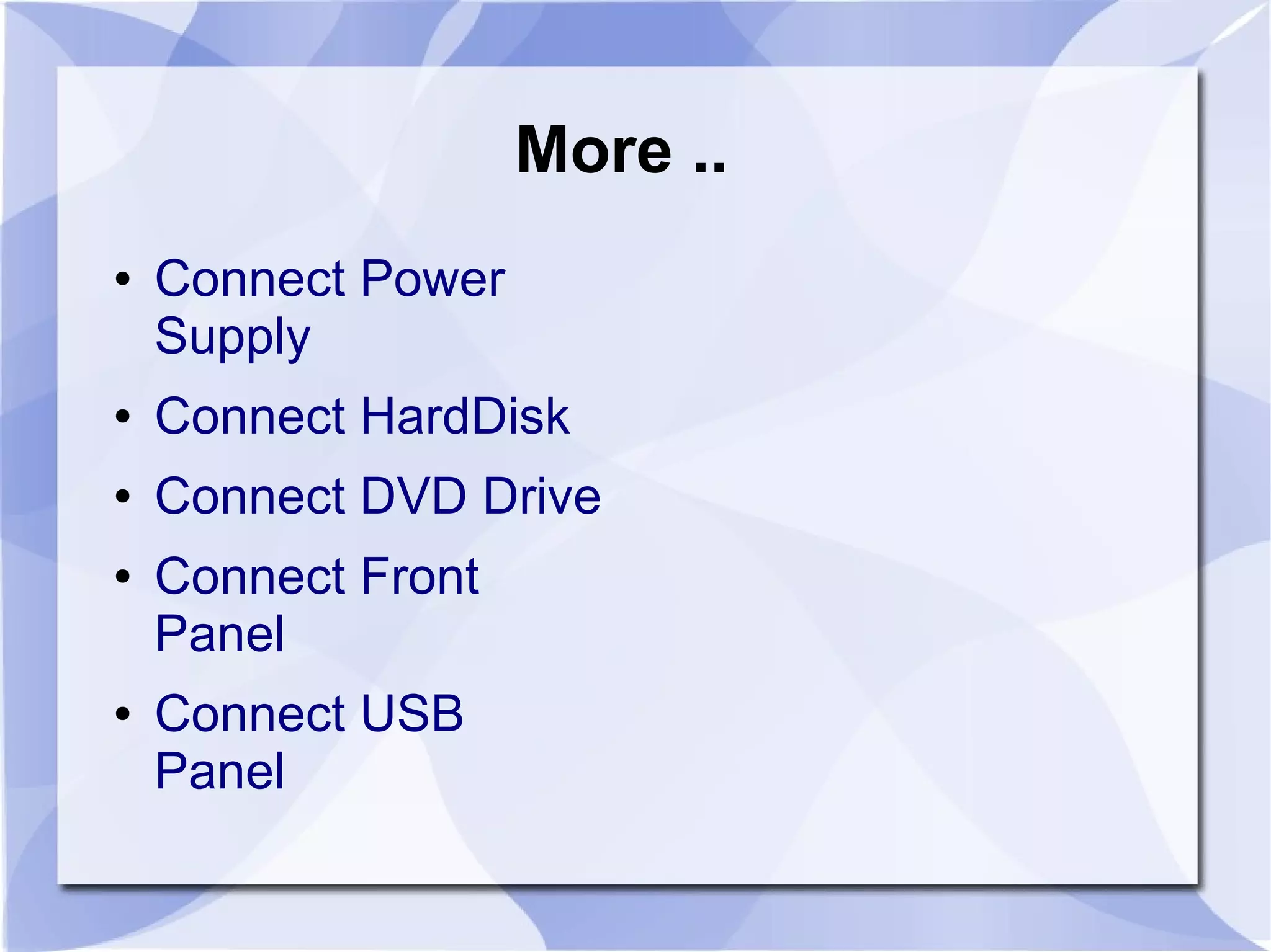 More ..
● Connect Power
Supply
● Connect HardDisk
● Connect DVD Drive
● Connect Front
Panel
● Connect USB
Panel
 