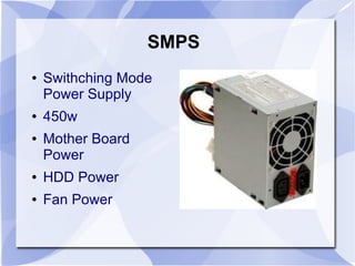 SMPS
● Swithching Mode
Power Supply
● 450w
● Mother Board
Power
● HDD Power
● Fan Power
 