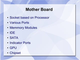 Mother Board
● Socket based on Processor
● Various Ports
● Memmory Modules
● IDE
● SATA
● Indicator Ports
● GPU
● Chipset
 