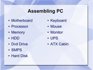 Assembling PC
● Motherboard
● Processor
● Memory
● HDD
● Dvd Drive
● SMPS
● Hard Disk
● Keyboard
● Mouse
● Monitor
● UPS
● ATX Cabin
 