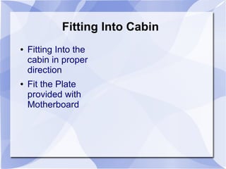 Fitting Into Cabin
● Fitting Into the
cabin in proper
direction
● Fit the Plate
provided with
Motherboard
 