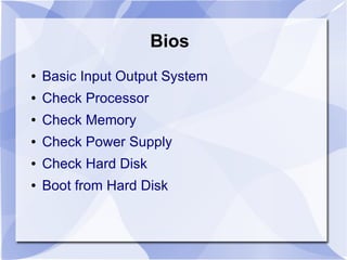 Bios
● Basic Input Output System
● Check Processor
● Check Memory
● Check Power Supply
● Check Hard Disk
● Boot from Hard Disk
 