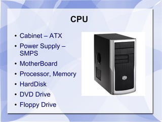 CPU
● Cabinet – ATX
● Power Supply –
SMPS
● MotherBoard
● Processor, Memory
● HardDisk
● DVD Drive
● Floppy Drive
 