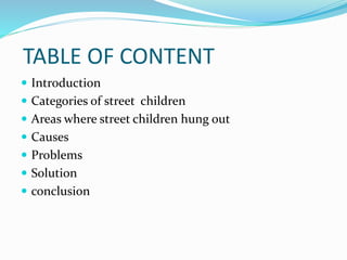 TABLE OF CONTENT
 Introduction
 Categories of street children
 Areas where street children hung out
 Causes
 Problems...