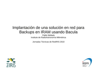 Implantación de una solución en red para
Backups en IRAM usando Bacula
Pablo Mellado
Instituto de RadioAstronomía Milimétrica
Jornadas Técnicas de RedIRIS 2010
 