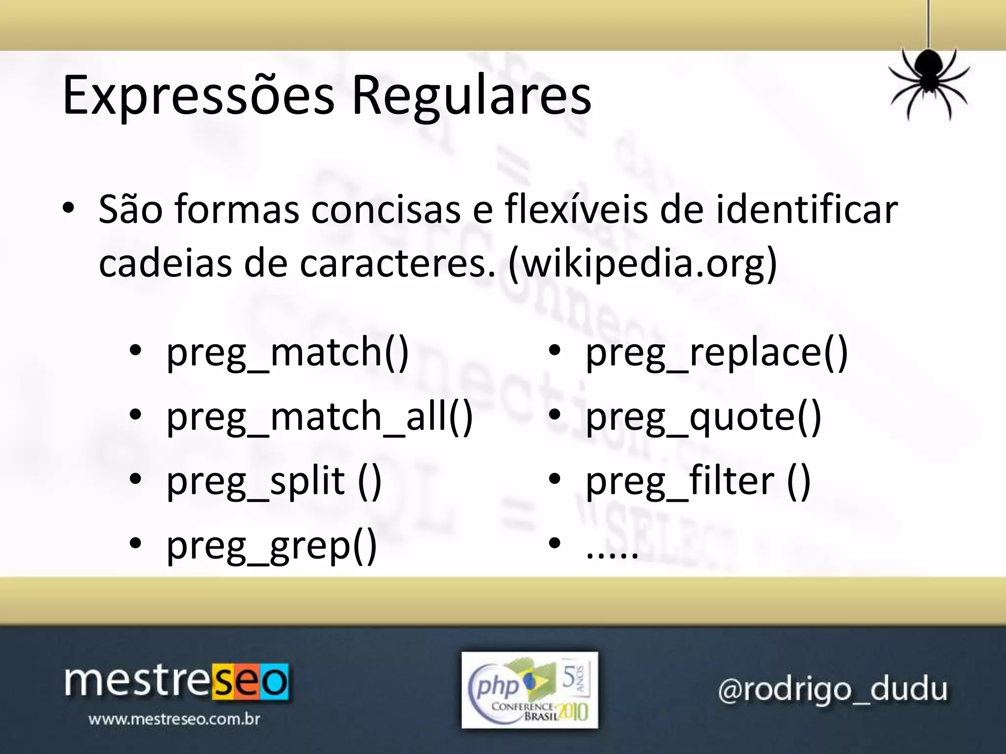 Expressões Regulares
• São formas concisas e flexíveis de identificar
cadeias de caracteres. (wikipedia.org)
• preg_match()
• preg_match_all()
• preg_split ()
• preg_grep()
• preg_replace()
• preg_quote()
• preg_filter ()
• .....
 