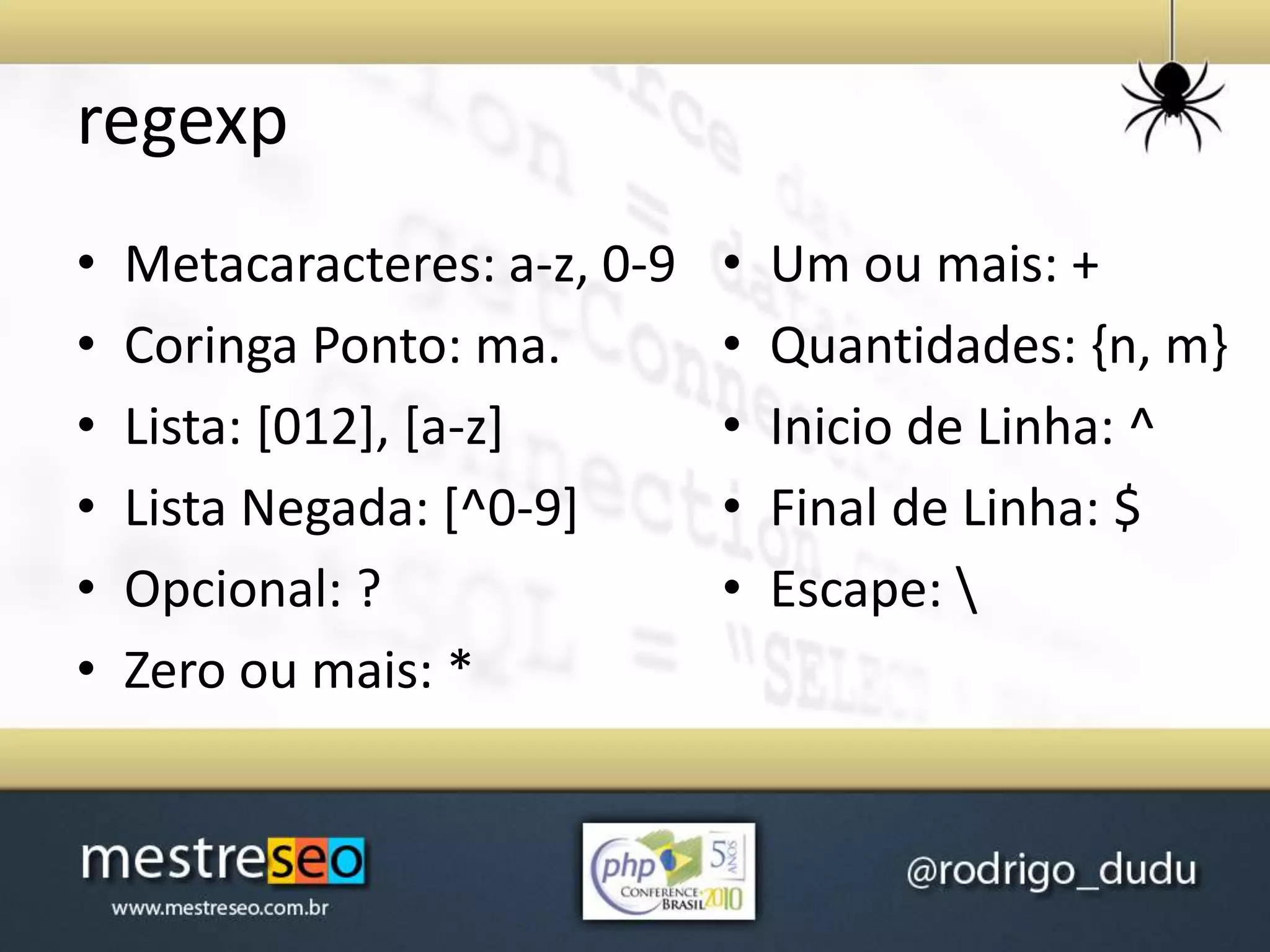regexp
• Metacaracteres: a-z, 0-9
• Coringa Ponto: ma.
• Lista: [012], [a-z]
• Lista Negada: [^0-9]
• Opcional: ?
• Zero ou mais: *
• Um ou mais: +
• Quantidades: {n, m}
• Inicio de Linha: ^
• Final de Linha: $
• Escape: 
 