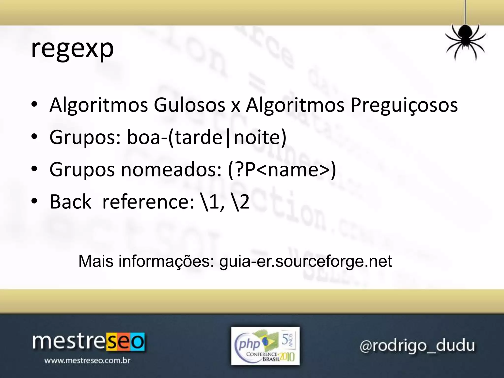 regexp
• Algoritmos Gulosos x Algoritmos Preguiçosos
• Grupos: boa-(tarde|noite)
• Grupos nomeados: (?P<name>)
• Back reference: 1, 2
Mais informações: guia-er.sourceforge.net
 