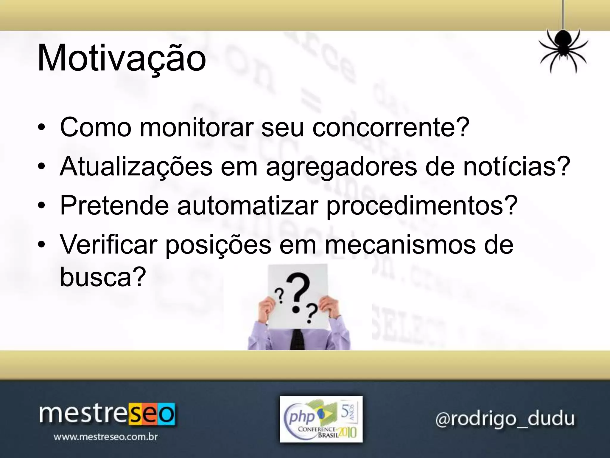 Motivação
• Como monitorar seu concorrente?
• Atualizações em agregadores de notícias?
• Pretende automatizar procedimentos?
• Verificar posições em mecanismos de
busca?
 