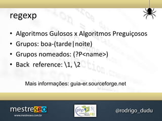 regexp
• Algoritmos Gulosos x Algoritmos Preguiçosos
• Grupos: boa-(tarde|noite)
• Grupos nomeados: (?P<name>)
• Back reference: 1, 2
Mais informações: guia-er.sourceforge.net
 