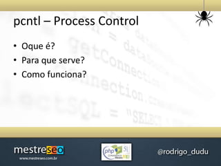 pcntl – Process Control
• Oque é?
• Para que serve?
• Como funciona?
 