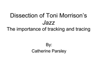 Dissection of Toni Morrison’s
Jazz
The importance of tracking and tracing
By:
Catherine Parsley
 