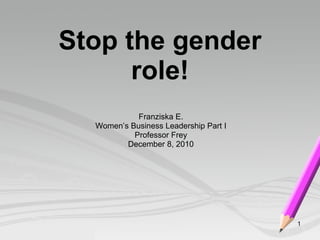 Stop the gender role! Franziska E. Women’s Business Leadership Part I Professor Frey December 8, 2010 