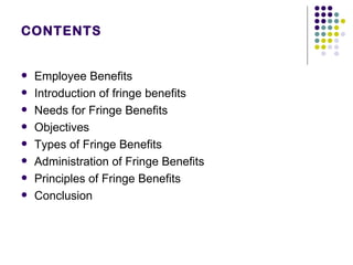 CONTENTS Employee Benefits  Introduction of fringe benefits  Needs for Fringe Benefits Objectives Types of Fringe Benefits Administration of Fringe Benefits Principles of Fringe Benefits Conclusion  