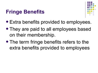 Fringe Benefits Extra benefits provided to employees. They are paid to all employees based on their membership. The term fringe benefits refers to the extra benefits provided to employees 