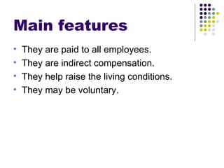 Main features They are paid to all employees. They are indirect compensation. They help raise the living conditions. They may be voluntary. 