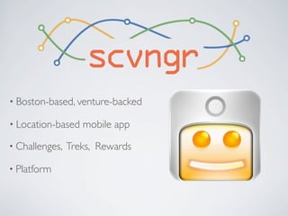 scvngr
• Boston-based, venture-backed

• Location-based   mobile app
• Challenges,   Treks, Rewards

• Platform
 
