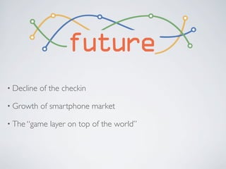 future
• Decline   of the checkin

• Growth    of smartphone market

• The “game    layer on top of the world”
 