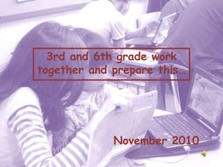 Students 3rd and 6th grade worktogether and prepare this… November 2010 