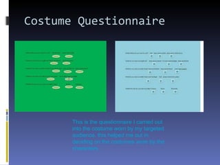 Costume Questionnaire  This is the questionnaire I carried out into the costume worn by my targeted audience, this helped me out in deciding on the costumes wore by the characters. 