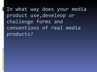 In what way does your media product use,develeop or challenge forms and conventions of real media products? 