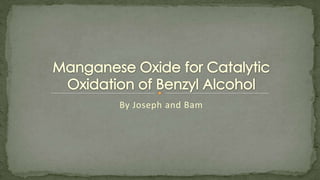 By Joseph and Bam  Manganese Oxide for Catalytic Oxidation of Benzyl Alcohol 