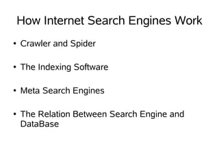 How Internet Search Engines Work
●   Crawler and Spider

●   The Indexing Software

●   Meta Search Engines

●   The Relation Between Search Engine and
    DataBase
 