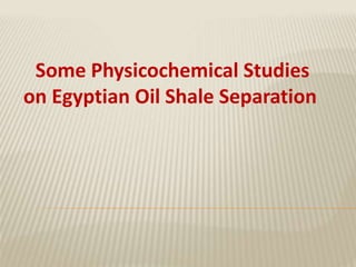 Some Physicochemical Studies
on Egyptian Oil Shale Separation
 