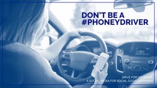DON’T BE A
#PHONEYDRIVER
DRIVE FOR YOUR LIFE
A SOCIAL MEDIA FOR SOCIAL GOOD CAMPAIGN
 