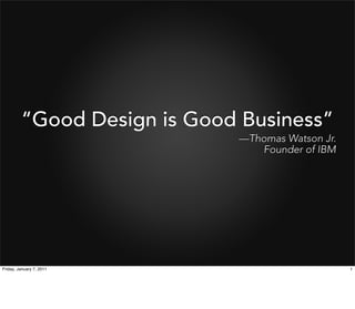 “Good Design is Good Business”
                             —Thomas Watson Jr.
                                Founder of IBM




Friday, January 7, 2011                           1
 