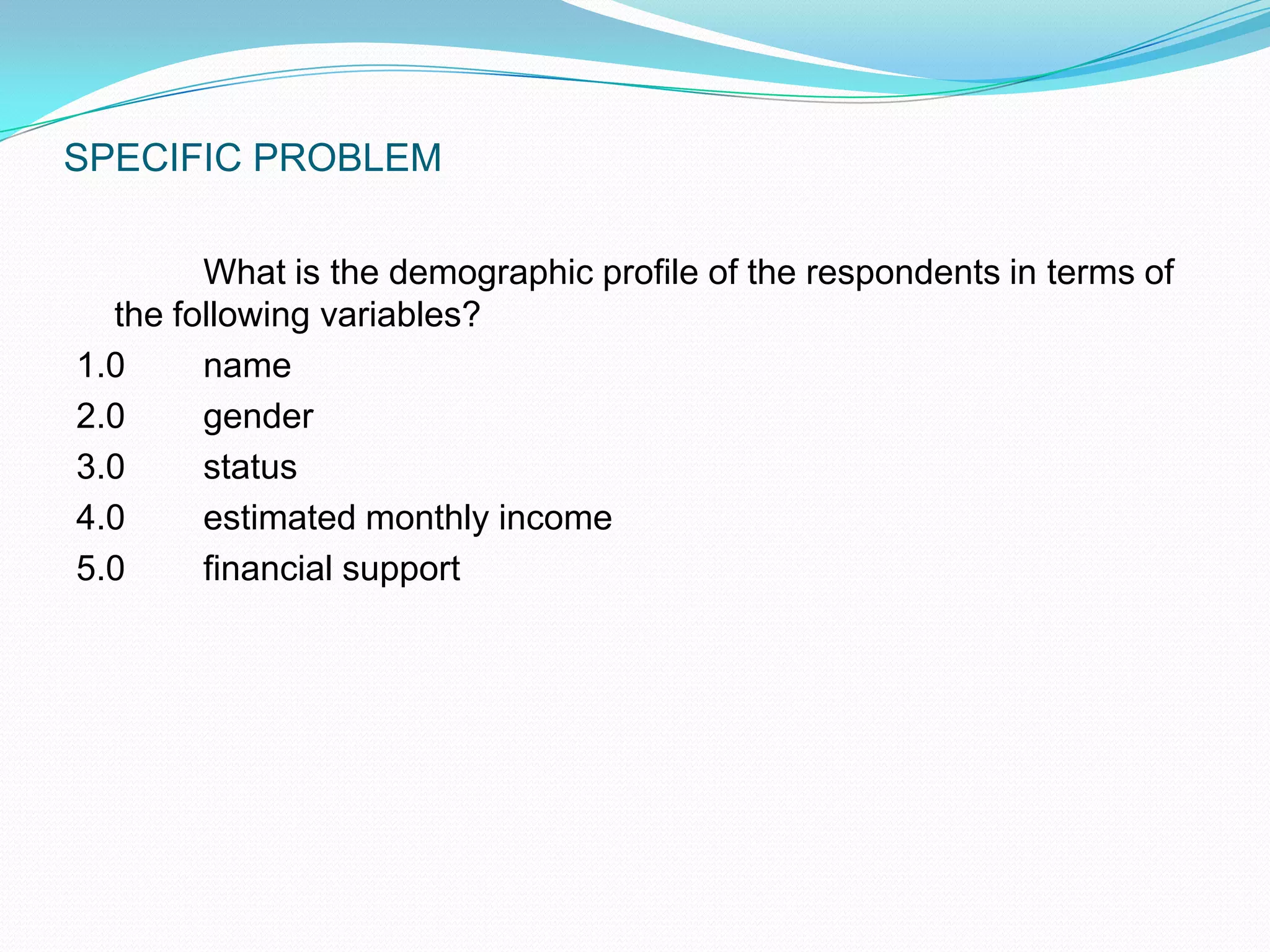 SPECIFIC PROBLEM		What is the demographic profile of the respondents in terms of the following variables?1.0	name2.0	gender3.0	status4.0	estimated monthly income5.0	financial support  