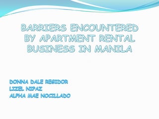 BARRIERS ENCOUNTERED BY APARTMENT RENTAL BUSINESS IN MANILA DONNA DALE REGIDOR LIZEL NIPAZ ALPHA MAE NOCILLADO 