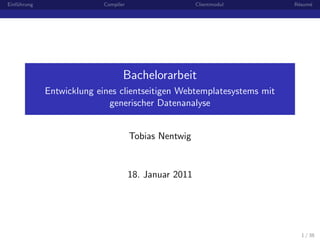 Einf¨hrung
    u                      Compiler                     Clientmodul    R´sum´
                                                                        e   e




                                  Bachelorarbeit
             Entwicklung eines clientseitigen Webtemplatesystems mit
                            generischer Datenanalyse


                                      Tobias Nentwig


                                      18. Januar 2011




                                                                         1 / 38
 