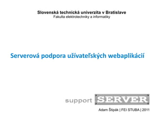 Slovenská technická univerzita v Bratislave
               Fakulta elektrotechniky a informatiky




Serverová podpora užívateľských webaplikácií




                                            Adam Štipák | FEI STUBA | 2011
 