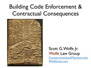 Building Code Enforcement &
 Contractual Consequences




              Scott G. Wolfe Jr.
              Wolfe Law Group
              ConstructionLawMonitor.com
              WolfeLaw.com
 