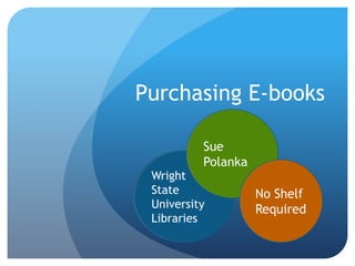 Purchasing E-books Sue Polanka Wright State University Libraries No Shelf Required 