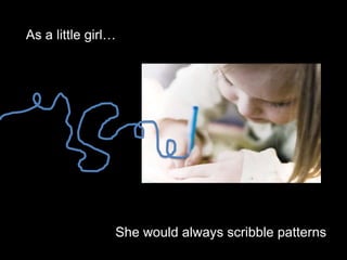 As a little girl…She would always scribble patterns